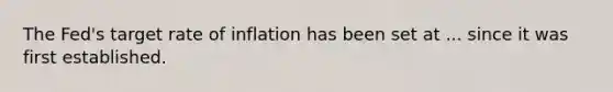 The Fed's target rate of inflation has been set at ... since it was first established.