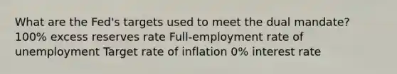 What are the Fed's targets used to meet the dual mandate? 100% excess reserves rate Full-employment rate of unemployment Target rate of inflation 0% interest rate