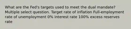 What are the Fed's targets used to meet the dual mandate? Multiple select question. Target rate of inflation Full-employment rate of unemployment 0% interest rate 100% excess reserves rate