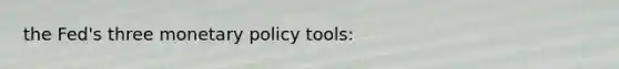 the Fed's three monetary policy tools: