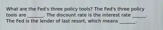 What are the​ Fed's three policy​ tools? The​ Fed's three policy tools are​ _______. The discount rate is the interest rate ​______. The Fed is the lender of last​ resort, which means​ _______.