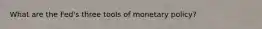 What are the Fed's three tools of monetary policy?