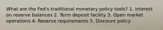 What are the Fed's traditional monetary policy tools? 1. interest on reserve balances 2. Term deposit facility 3. Open market operations 4. Reserve requirements 5. Discount policy