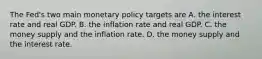 The Fed's two main monetary policy targets are A. the interest rate and real GDP. B. the inflation rate and real GDP. C. the money supply and the inflation rate. D. the money supply and the interest rate.