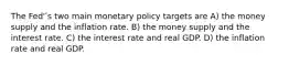 The Fed'ʹs two main monetary policy targets are A) the money supply and the inflation rate. B) the money supply and the interest rate. C) the interest rate and real GDP. D) the inflation rate and real GDP.