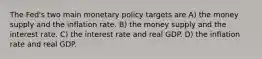 The Fed's two main monetary policy targets are A) the money supply and the inflation rate. B) the money supply and the interest rate. C) the interest rate and real GDP. D) the inflation rate and real GDP.