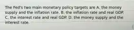 The​ Fed's two main monetary policy targets are A. the money supply and the inflation rate. B. the inflation rate and real GDP. C. the interest rate and real GDP. D. the money supply and the interest rate.