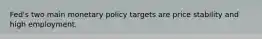 Fed's two main monetary policy targets are price stability and high employment.