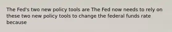 The​ Fed's two new policy tools are The Fed now needs to rely on these two new policy tools to change the federal funds rate because