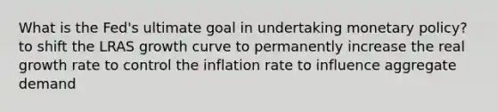 What is the Fed's ultimate goal in undertaking monetary policy? to shift the LRAS growth curve to permanently increase the real growth rate to control the inflation rate to influence aggregate demand