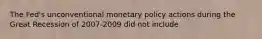 The Fed's unconventional monetary policy actions during the Great Recession of 2007-2009 did not include