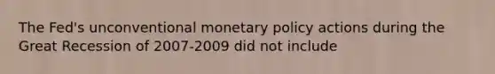 The Fed's unconventional monetary policy actions during the Great Recession of 2007-2009 did not include