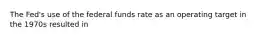 The Fed's use of the federal funds rate as an operating target in the 1970s resulted in