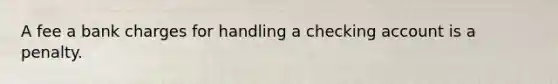 A fee a bank charges for handling a checking account is a penalty.