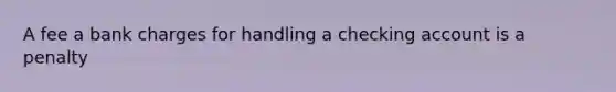 A fee a bank charges for handling a checking account is a penalty