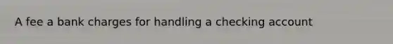 A fee a bank charges for handling a checking account