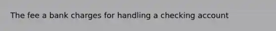 The fee a bank charges for handling a checking account