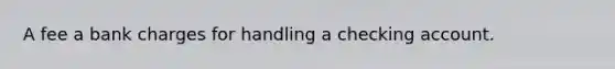 A fee a bank charges for handling a checking account.