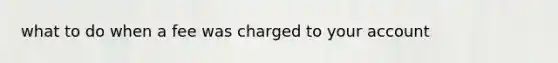 what to do when a fee was charged to your account