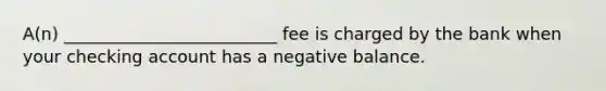 A(n) _________________________ fee is charged by the bank when your checking account has a negative balance.