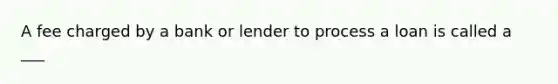 A fee charged by a bank or lender to process a loan is called a ___