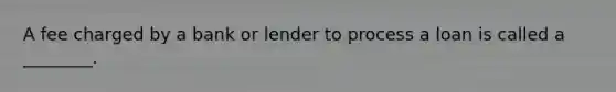 A fee charged by a bank or lender to process a loan is called a ________.