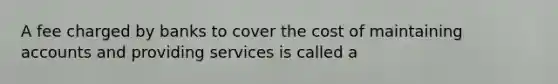 A fee charged by banks to cover the cost of maintaining accounts and providing services is called a