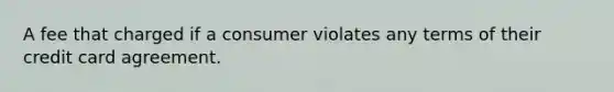 A fee that charged if a consumer violates any terms of their credit card agreement.