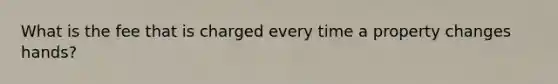 What is the fee that is charged every time a property changes hands?