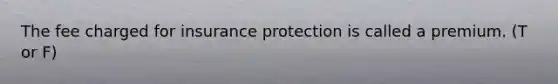 The fee charged for insurance protection is called a premium. (T or F)