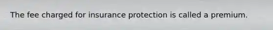 The fee charged for insurance protection is called a premium.