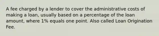 A fee charged by a lender to cover the administrative costs of making a loan, usually based on a percentage of the loan amount, where 1% equals one point. Also called Loan Origination Fee.