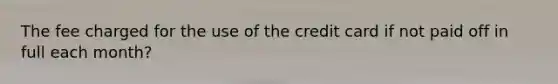 The fee charged for the use of the credit card if not paid off in full each month?