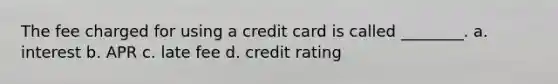 The fee charged for using a credit card is called ________. a. interest b. APR c. late fee d. credit rating