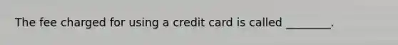 The fee charged for using a credit card is called ________.