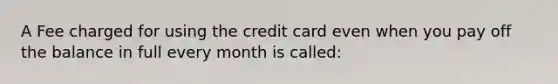 A Fee charged for using the credit card even when you pay off the balance in full every month is called: