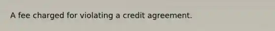 A fee charged for violating a credit agreement.