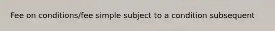 Fee on conditions/fee simple subject to a condition subsequent