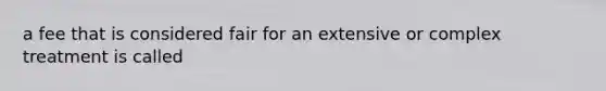 a fee that is considered fair for an extensive or complex treatment is called