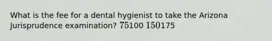 What is the fee for a dental hygienist to take the Arizona Jurisprudence examination? 75100 150175