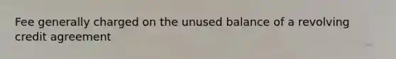 Fee generally charged on the unused balance of a revolving credit agreement
