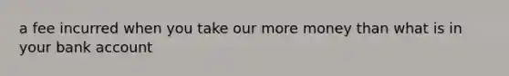 a fee incurred when you take our more money than what is in your bank account