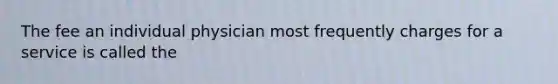 The fee an individual physician most frequently charges for a service is called the