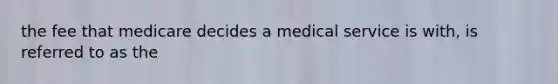 the fee that medicare decides a medical service is with, is referred to as the