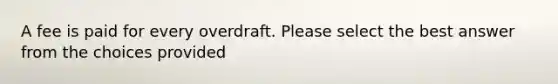 A fee is paid for every overdraft. Please select the best answer from the choices provided