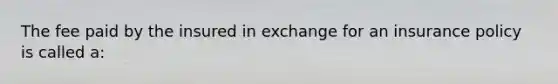 The fee paid by the insured in exchange for an insurance policy is called a: