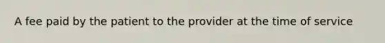 A fee paid by the patient to the provider at the time of service