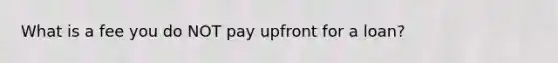 What is a fee you do NOT pay upfront for a loan?