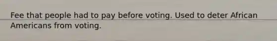 Fee that people had to pay before voting. Used to deter <a href='https://www.questionai.com/knowledge/kktT1tbvGH-african-americans' class='anchor-knowledge'>african americans</a> from voting.