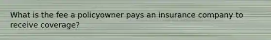 What is the fee a policyowner pays an insurance company to receive coverage?